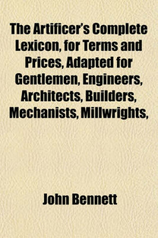 Cover of The Artificer's Complete Lexicon, for Terms and Prices, Adapted for Gentlemen, Engineers, Architects, Builders, Mechanists, Millwrights,