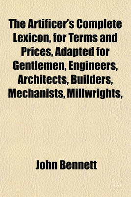 Book cover for The Artificer's Complete Lexicon, for Terms and Prices, Adapted for Gentlemen, Engineers, Architects, Builders, Mechanists, Millwrights,