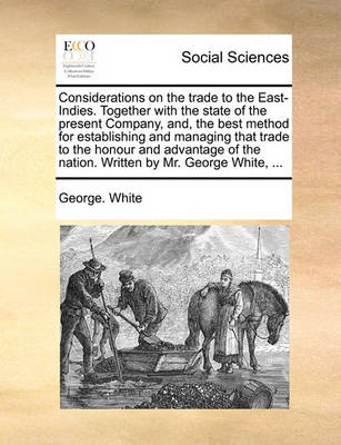 Book cover for Considerations on the Trade to the East-Indies. Together with the State of the Present Company, And, the Best Method for Establishing and Managing That Trade to the Honour and Advantage of the Nation. Written by Mr. George White, ...
