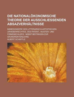 Book cover for Die Nationalokonomische Theorie Der Ausschliessenden Absazverhaltnisse; Insbesondere Des Litterarisch-Artistischen Urheberrechtes, Des Patent-, Muster- Und Firmenschuzes