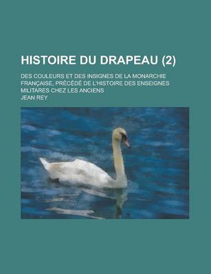 Book cover for Histoire Du Drapeau; Des Couleurs Et Des Insignes de La Monarchie Francaise, Precede de L'Histoire Des Enseignes Militares Chez Les Anciens (2)