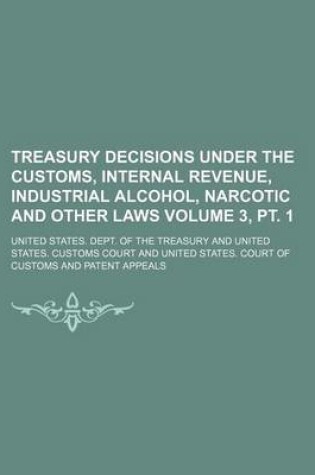 Cover of Treasury Decisions Under the Customs, Internal Revenue, Industrial Alcohol, Narcotic and Other Laws Volume 3, PT. 1