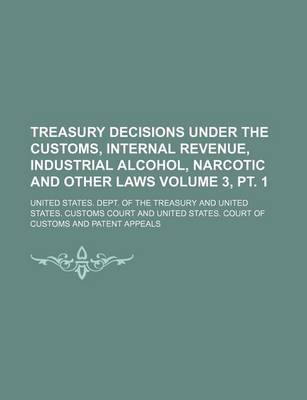 Book cover for Treasury Decisions Under the Customs, Internal Revenue, Industrial Alcohol, Narcotic and Other Laws Volume 3, PT. 1