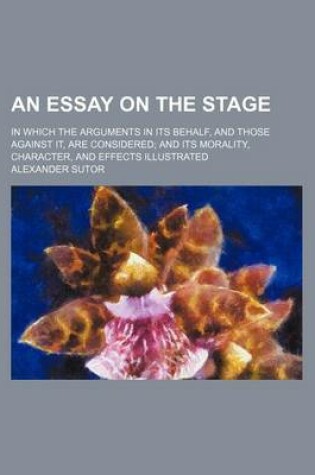 Cover of An Essay on the Stage; In Which the Arguments in Its Behalf, and Those Against It, Are Considered and Its Morality, Character, and Effects Illustrated