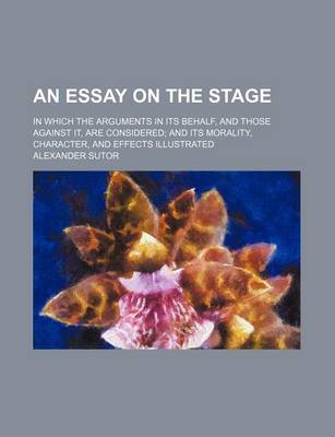 Book cover for An Essay on the Stage; In Which the Arguments in Its Behalf, and Those Against It, Are Considered and Its Morality, Character, and Effects Illustrated