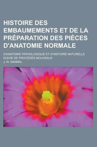 Cover of Histoire Des Embaumements Et de la Preparation Des Pieces D'Anatomie Normale; D'Anatomie Pathologique Et D'Histoire Naturelle Suivie de Procedes Nouve