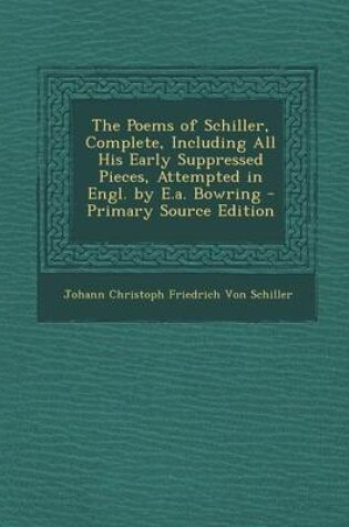 Cover of The Poems of Schiller, Complete, Including All His Early Suppressed Pieces, Attempted in Engl. by E.A. Bowring - Primary Source Edition