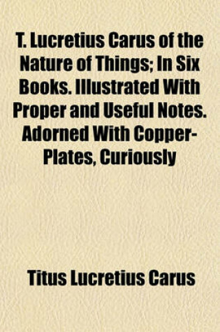 Cover of T. Lucretius Carus of the Nature of Things; In Six Books. Illustrated with Proper and Useful Notes. Adorned with Copper-Plates, Curiously