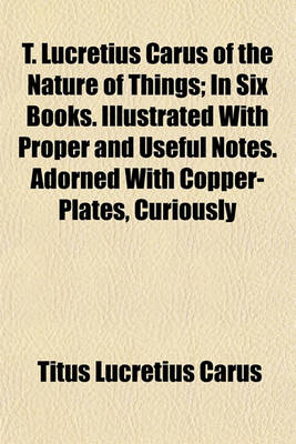 Book cover for T. Lucretius Carus of the Nature of Things; In Six Books. Illustrated with Proper and Useful Notes. Adorned with Copper-Plates, Curiously