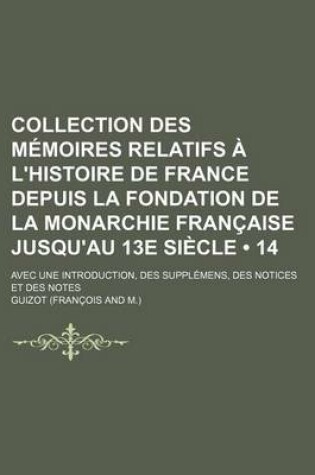 Cover of Collection Des Memoires Relatifs A L'Histoire de France Depuis La Fondation de La Monarchie Francaise Jusqu'au 13e Siecle (14 ); Avec Une Introduction, Des Supplemens, Des Notices Et Des Notes