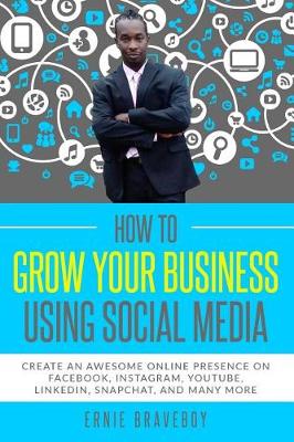 Book cover for How to Grow Your Business Using Social Media Create an Awesome Online Presence on Facebook, Instagram, YouTube, LinkedIn, Snapchat, And Many More