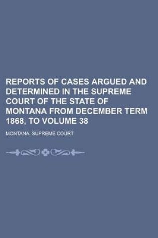 Cover of Reports of Cases Argued and Determined in the Supreme Court of the State of Montana from December Term 1868, to Volume 38