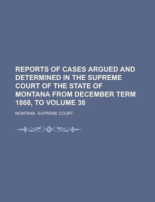 Book cover for Reports of Cases Argued and Determined in the Supreme Court of the State of Montana from December Term 1868, to Volume 38