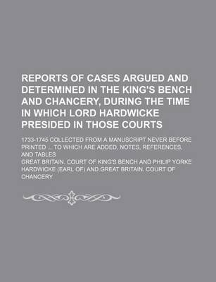 Book cover for Reports of Cases Argued and Determined in the King's Bench and Chancery, During the Time in Which Lord Hardwicke Presided in Those Courts; 1733-1745 Collected from a Manuscript Never Before Printed ... to Which Are Added, Notes, References, and Tables