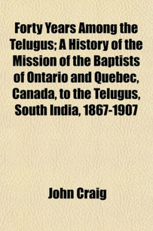 Cover of Forty Years Among the Telugus; A History of the Mission of the Baptists of Ontario and Quebec, Canada, to the Telugus, South India, 1867-1907