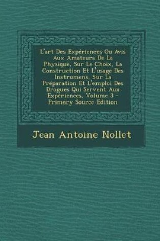 Cover of L'Art Des Experiences Ou Avis Aux Amateurs de La Physique, Sur Le Choix, La Construction Et L'Usage Des Instrumens, Sur La Preparation Et L'Emploi Des Drogues Qui Servent Aux Experiences, Volume 3