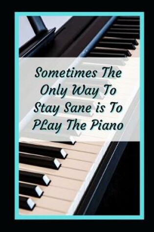 Cover of Sometimes The Only Way To Stay Sane Is To Play The Piano