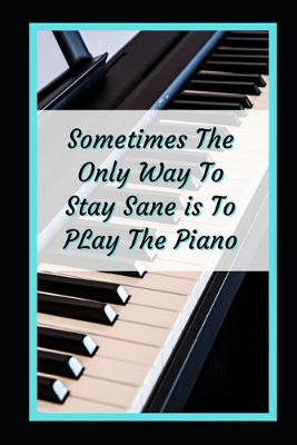 Book cover for Sometimes The Only Way To Stay Sane Is To Play The Piano