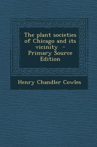 Cover of The Plant Societies of Chicago and Its Vicinity - Primary Source Edition