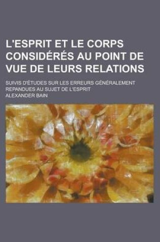 Cover of L'Esprit Et Le Corps Consideres Au Point de Vue de Leurs Relations; Suivis D'Etudes Sur Les Erreurs Generalement Repandues Au Sujet de L'Esprit