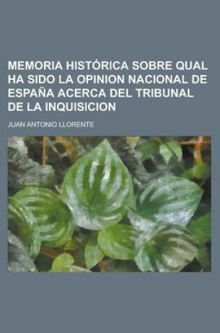 Cover of Memoria Historica Sobre Qual Ha Sido La Opinion Nacional de Espana Acerca del Tribunal de La Inquisicion