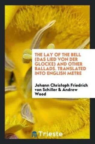 Cover of The Lay of the Bell (Das Lied Von Der Glocke) and Other Ballads. Translated Into English Metre