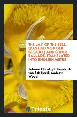 Book cover for The Lay of the Bell (Das Lied Von Der Glocke) and Other Ballads. Translated Into English Metre