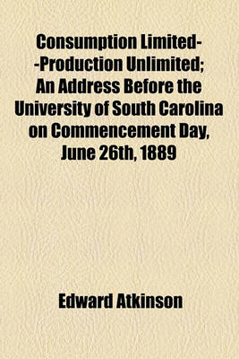 Book cover for Consumption Limited--Production Unlimited; An Address Before the University of South Carolina on Commencement Day, June 26th, 1889