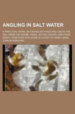 Cover of Angling in Salt Water; A Practical Work on Fishing with Rod and Line in the Sea, from the Shore, Piers, Jetties, Rocks, and from Boats, Together with