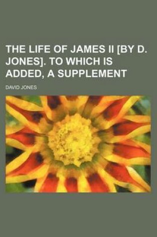 Cover of The Life of James II [By D. Jones]. to Which Is Added, a Supplement
