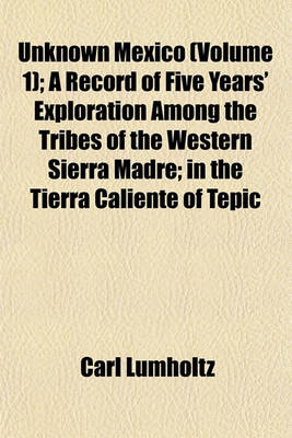 Book cover for Unknown Mexico (Volume 1); A Record of Five Years' Exploration Among the Tribes of the Western Sierra Madre; In the Tierra Caliente of Tepic