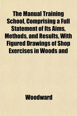 Book cover for The Manual Training School, Comprising a Full Statement of Its Aims, Methods, and Results, with Figured Drawings of Shop Exercises in Woods and