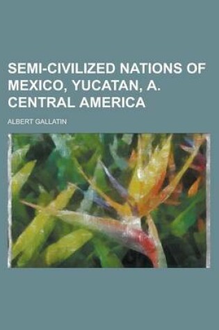 Cover of Semi-Civilized Nations of Mexico, Yucatan, A. Central America