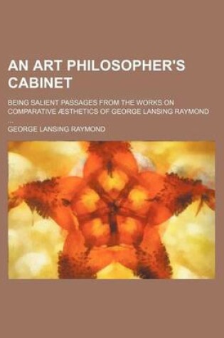 Cover of An Art Philosopher's Cabinet; Being Salient Passages from the Works on Comparative Aesthetics of George Lansing Raymond ...