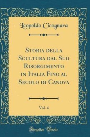 Cover of Storia della Scultura dal Suo Risorgimento in Italia Fino al Secolo di Canova, Vol. 4 (Classic Reprint)