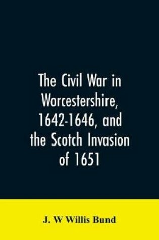 Cover of The Civil War in Worcestershire, 1642-1646, and the Scotch invasion of 1651