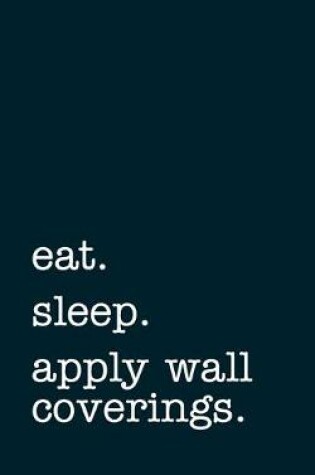 Cover of eat. sleep. apply wall coverings. - Lined Notebook
