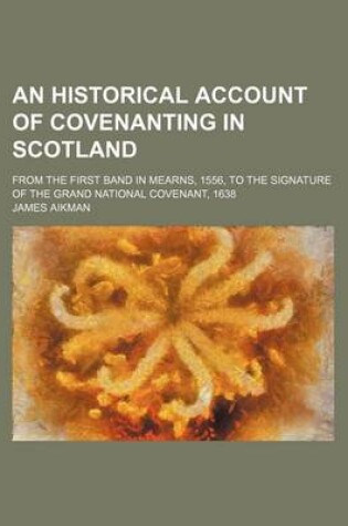 Cover of An Historical Account of Covenanting in Scotland; From the First Band in Mearns, 1556, to the Signature of the Grand National Covenant, 1638