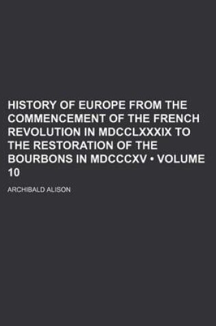 Cover of History of Europe from the Commencement of the French Revolution in MDCCLXXXIX to the Restoration of the Bourbons in MDCCCXV (Volume 10)