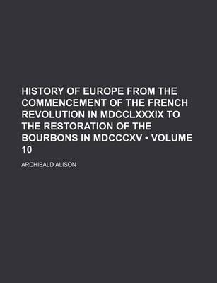 Book cover for History of Europe from the Commencement of the French Revolution in MDCCLXXXIX to the Restoration of the Bourbons in MDCCCXV (Volume 10)
