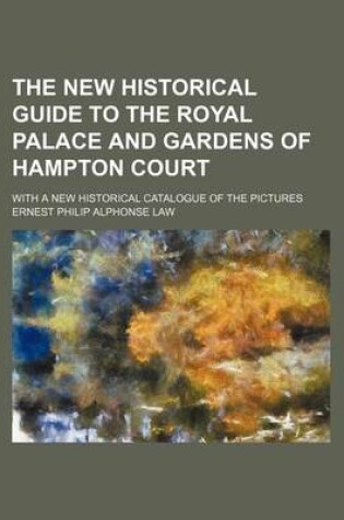 Cover of The New Historical Guide to the Royal Palace and Gardens of Hampton Court; With a New Historical Catalogue of the Pictures