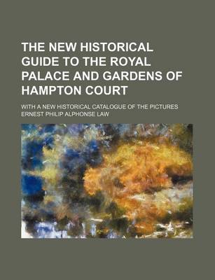 Book cover for The New Historical Guide to the Royal Palace and Gardens of Hampton Court; With a New Historical Catalogue of the Pictures