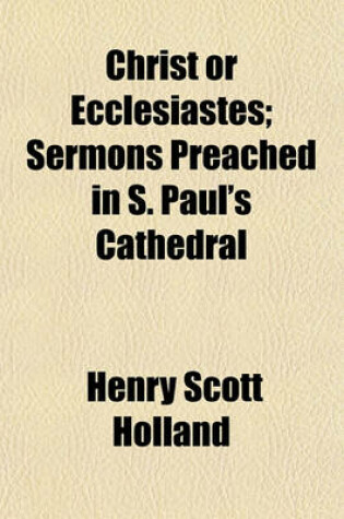 Cover of Christ or Ecclesiastes; Sermons Preached in S. Paul's Cathedral