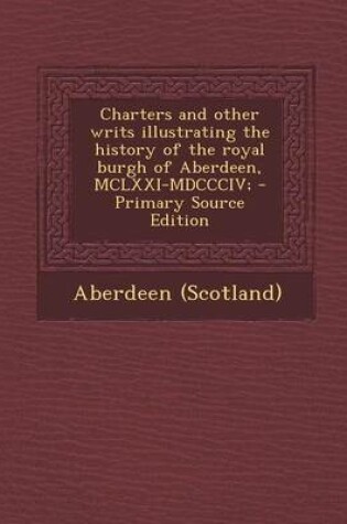 Cover of Charters and Other Writs Illustrating the History of the Royal Burgh of Aberdeen, MCLXXI-MDCCCIV; - Primary Source Edition