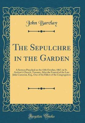 Book cover for The Sepulchre in the Garden: A Sermon Preached on the 13th October, 1867, in St. Andrew's Church, Toronto, After the Funeral of the Late John Cameron, Esq., One of the Elders of the Congregation (Classic Reprint)