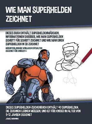 Book cover for Wie Man Superhelden Zeichnet (Dieses Buch Enth�lt Superheldenm�dchen, Informationen Dar�ber, Wie Man Superhelden Schritt f�r Schritt Zeichnet und Wie Man Einen Superhelden In 3D Zeichnet)