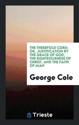 Book cover for The Threefold Cord; Or, Justification by the Grace of God, the Righteousness of Christ, and the Faith of Man