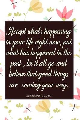 Book cover for Accept What's Happening in Your Life Right Now, Put What Has Happened in the Past, Let It All Go and Believe That Good Things Are Coming Your Way.