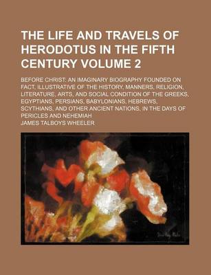 Book cover for The Life and Travels of Herodotus in the Fifth Century Volume 2; Before Christ an Imaginary Biography Founded on Fact, Illustrative of the History, Manners, Religion, Literature, Arts, and Social Condition of the Greeks, Egyptians, Persians, Babylonians,