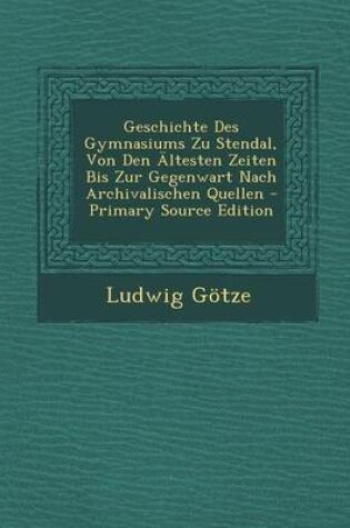 Cover of Geschichte Des Gymnasiums Zu Stendal, Von Den Altesten Zeiten Bis Zur Gegenwart Nach Archivalischen Quellen